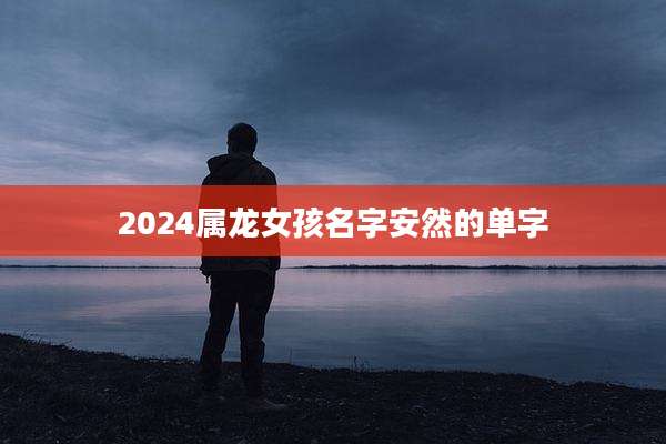 2024属龙女孩名字安然的单字