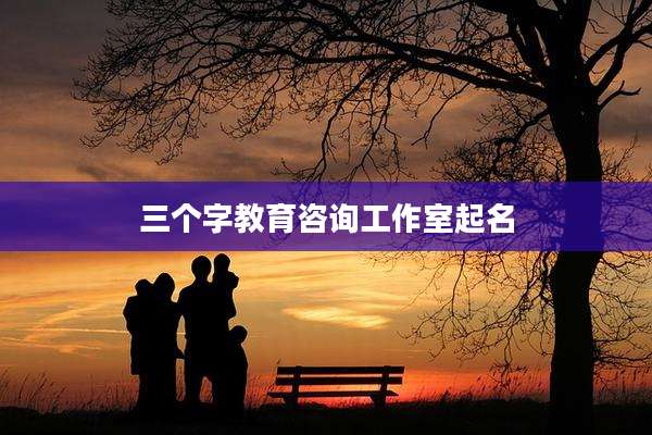 三个字教育咨询工作室起名