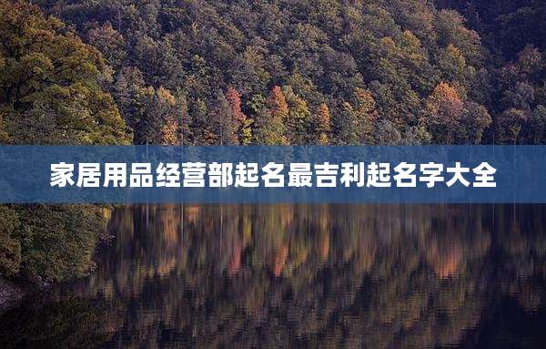 家居用品经营部起名最吉利起名字大全