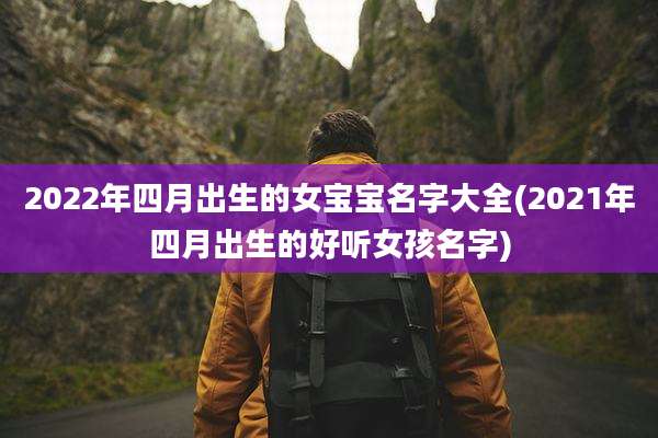 2022年四月出生的女宝宝名字大全(2021年四月出生的好听女孩名字)