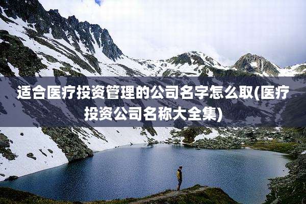 适合医疗投资管理的公司名字怎么取(医疗投资公司名称大全集)