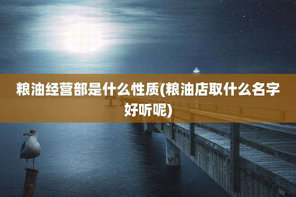 粮油经营部是什么性质(粮油店取什么名字好听呢)