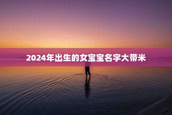 2024年出生的女宝宝名字大带米