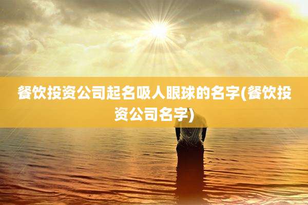 餐饮投资公司起名吸人眼球的名字(餐饮投资公司名字)