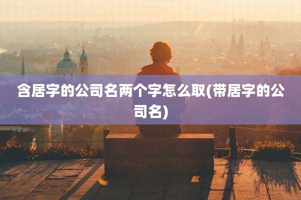 含居字的公司名两个字怎么取(带居字的公司名)