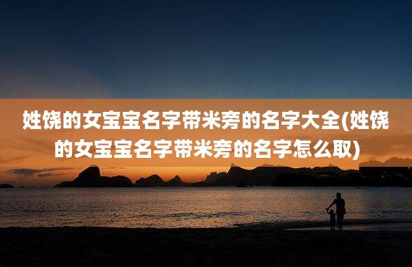 姓饶的女宝宝名字带米旁的名字大全(姓饶的女宝宝名字带米旁的名字怎么取)