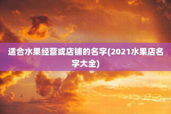 适合水果经营或店铺的名字(2021水果店名字大全)