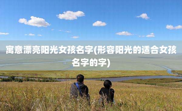 寓意漂亮阳光女孩名字(形容阳光的适合女孩名字的字)