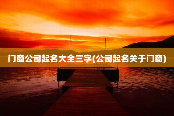 门窗公司起名大全三字(公司起名关于门窗)