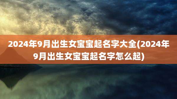 2024年9月出生女宝宝起名字大全(2024年9月出生女宝宝起名字怎么起)