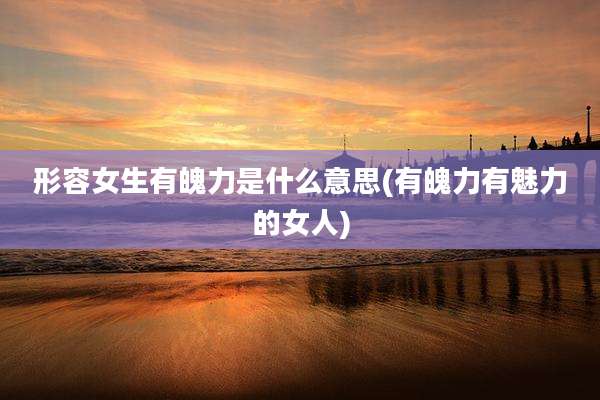 形容女生有魄力是什么意思(有魄力有魅力的女人)
