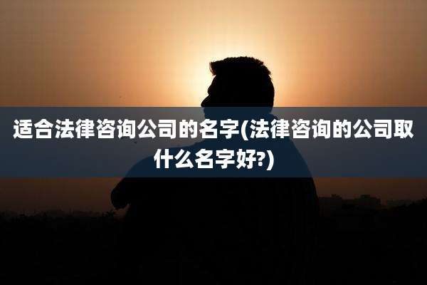 适合法律咨询公司的名字(法律咨询的公司取什么名字好?)