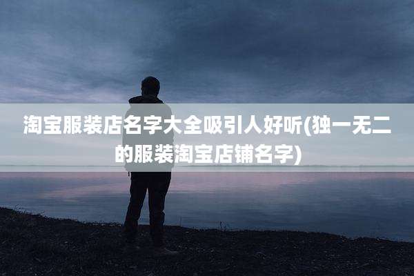 淘宝服装店名字大全吸引人好听(独一无二的服装淘宝店铺名字)