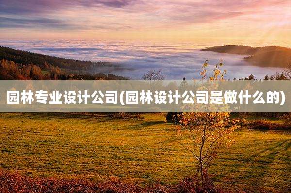 园林专业设计公司(园林设计公司是做什么的)