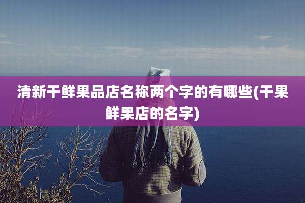 清新干鲜果品店名称两个字的有哪些(干果鲜果店的名字)