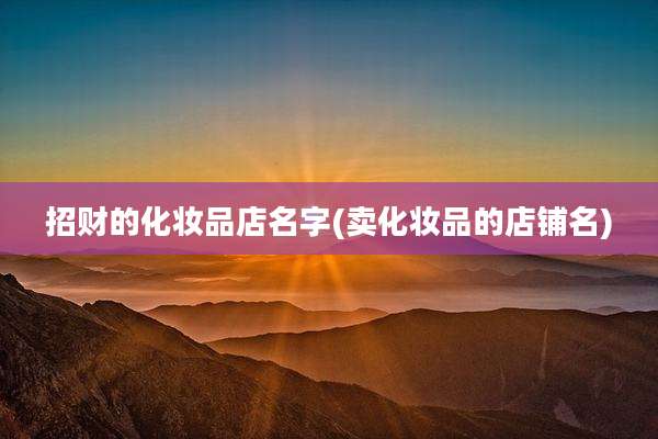 招财的化妆品店名字(卖化妆品的店铺名)