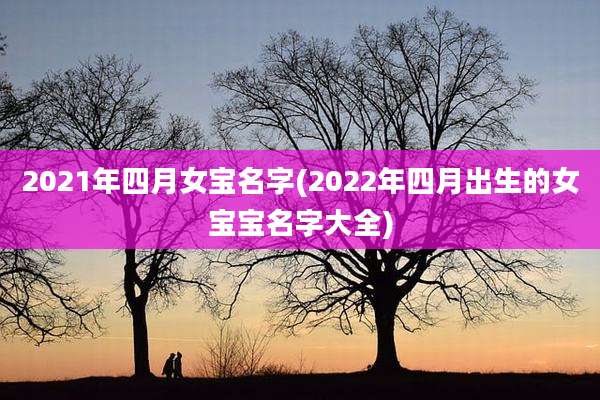 2021年四月女宝名字(2022年四月出生的女宝宝名字大全)