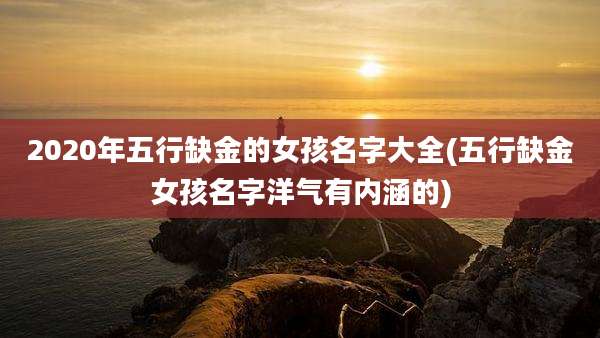 2020年五行缺金的女孩名字大全(五行缺金女孩名字洋气有内涵的)