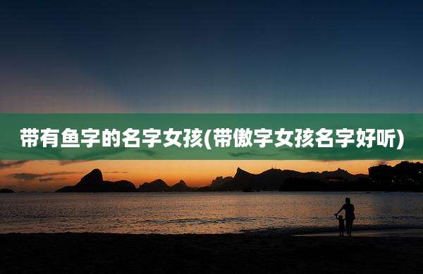 带有鱼字的名字女孩(带傲字女孩名字好听)