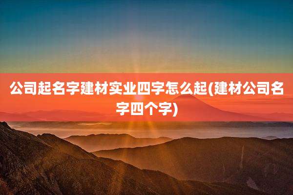 公司起名字建材实业四字怎么起(建材公司名字四个字)