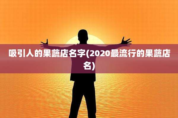 吸引人的果蔬店名字(2020最流行的果蔬店名)