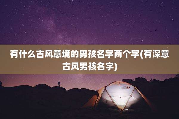 有什么古风意境的男孩名字两个字(有深意古风男孩名字)