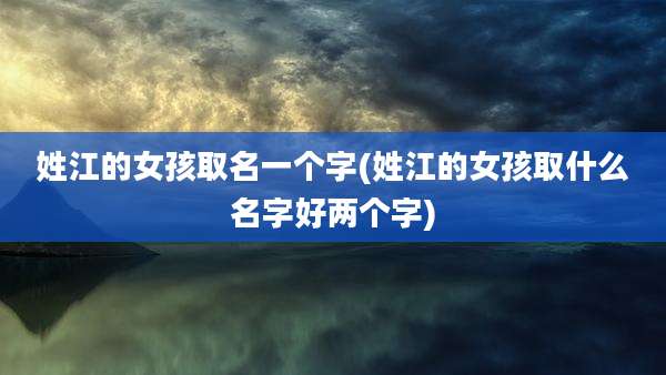 姓江的女孩取名一个字(姓江的女孩取什么名字好两个字)