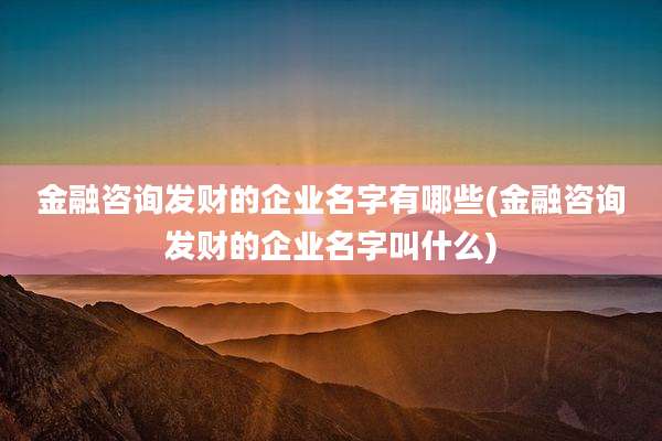 金融咨询发财的企业名字有哪些(金融咨询发财的企业名字叫什么)