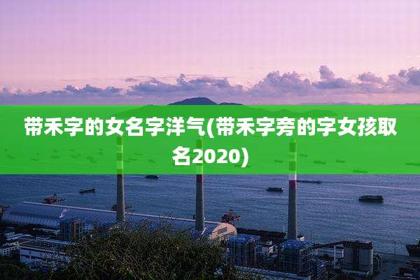 带禾字的女名字洋气(带禾字旁的字女孩取名2020)