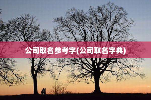 公司取名参考字(公司取名字典)