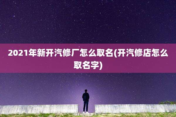 2021年新开汽修厂怎么取名(开汽修店怎么取名字)
