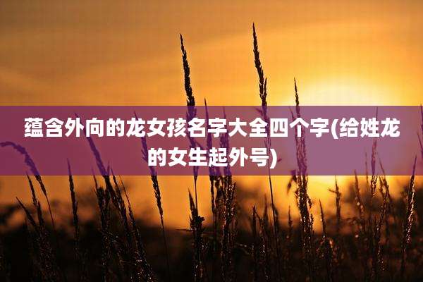 蕴含外向的龙女孩名字大全四个字(给姓龙的女生起外号)