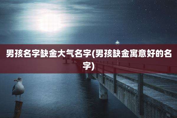 男孩名字缺金大气名字(男孩缺金寓意好的名字)