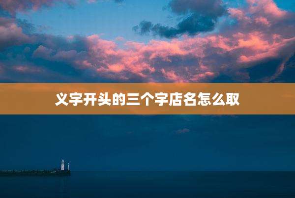 义字开头的三个字店名怎么取