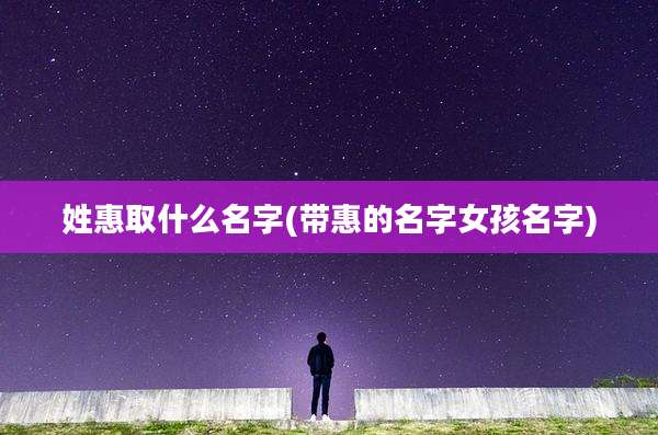 姓惠取什么名字(带惠的名字女孩名字)