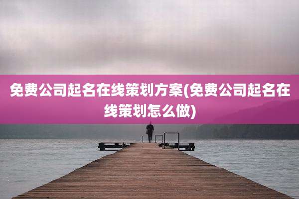 免费公司起名在线策划方案(免费公司起名在线策划怎么做)