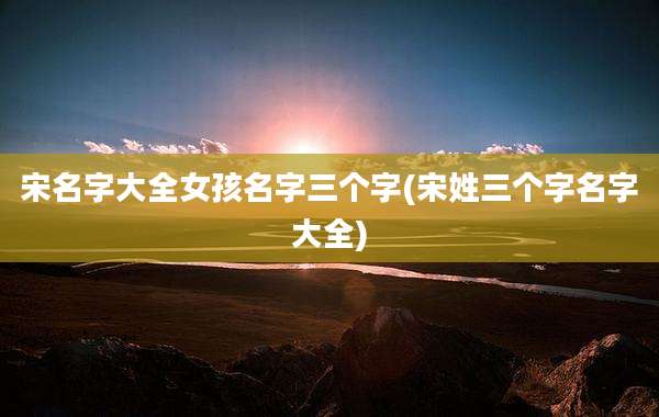宋名字大全女孩名字三个字(宋姓三个字名字大全)