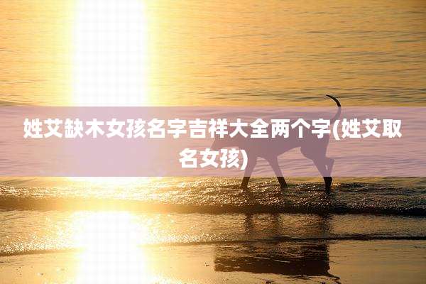 姓艾缺木女孩名字吉祥大全两个字(姓艾取名女孩)