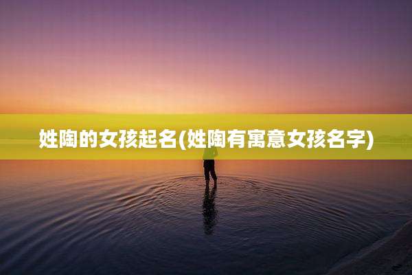 姓陶的女孩起名(姓陶有寓意女孩名字)