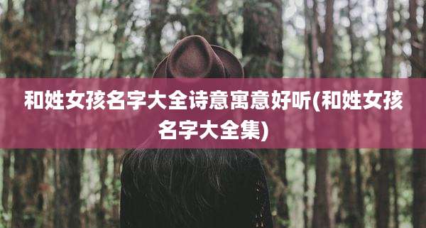 和姓女孩名字大全诗意寓意好听(和姓女孩名字大全集)