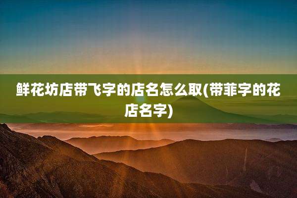 鲜花坊店带飞字的店名怎么取(带菲字的花店名字)