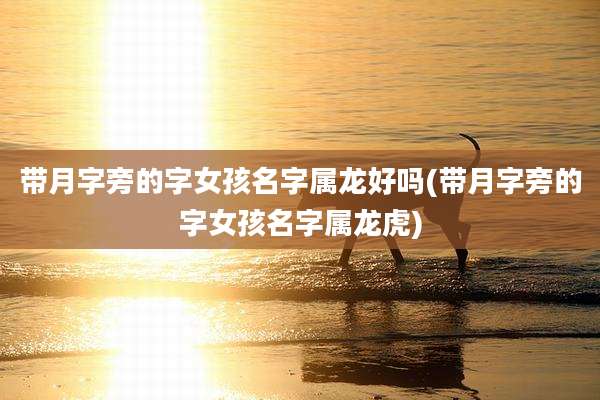 带月字旁的字女孩名字属龙好吗(带月字旁的字女孩名字属龙虎)