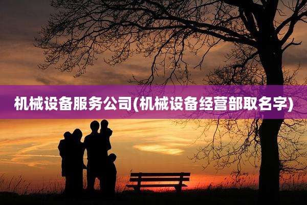 机械设备服务公司(机械设备经营部取名字)