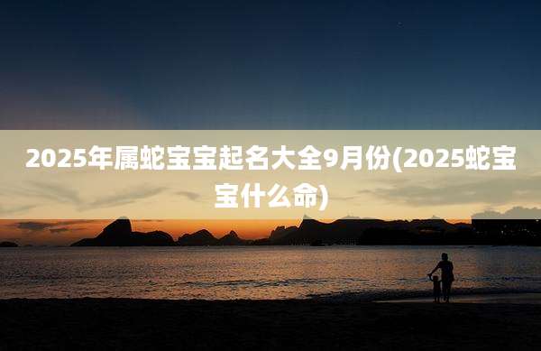 2025年属蛇宝宝起名大全9月份(2025蛇宝宝什么命)