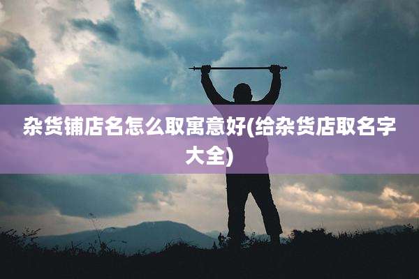 杂货铺店名怎么取寓意好(给杂货店取名字大全)