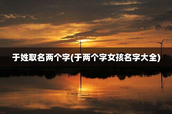 于姓取名两个字(于两个字女孩名字大全)