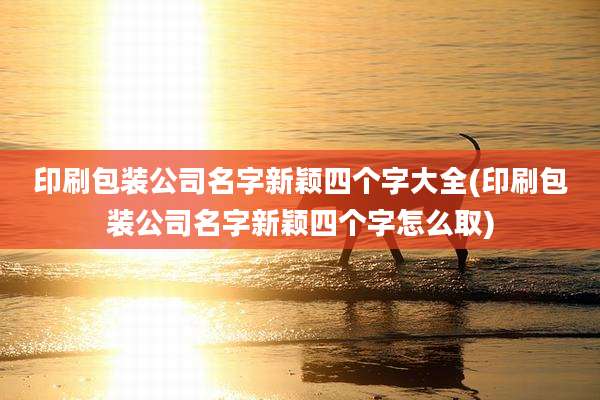 印刷包装公司名字新颖四个字大全(印刷包装公司名字新颖四个字怎么取)