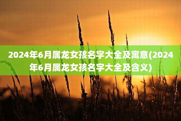 2024年6月属龙女孩名字大全及寓意(2024年6月属龙女孩名字大全及含义)
