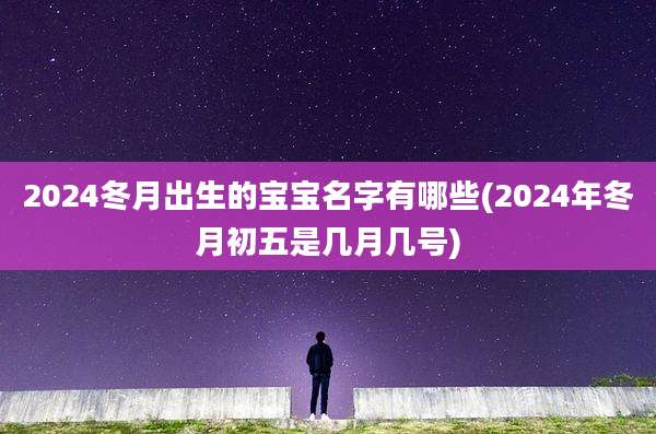 2024冬月出生的宝宝名字有哪些(2024年冬月初五是几月几号)