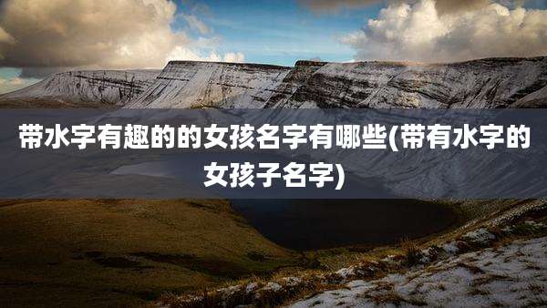 带水字有趣的的女孩名字有哪些(带有水字的女孩子名字)